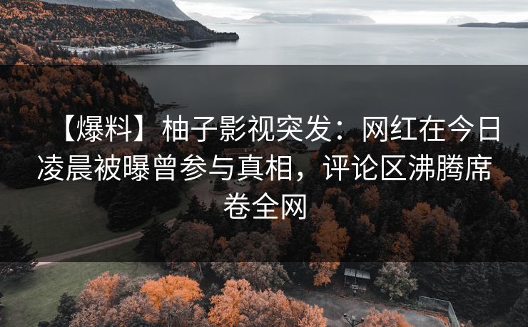 【爆料】柚子影视突发:网红在今日凌晨被曝曾参与真相,评论区沸腾席卷全网 【爆料】柚子影视突发:网红在今日凌晨被曝曾参与真相,评论区沸腾席卷全网