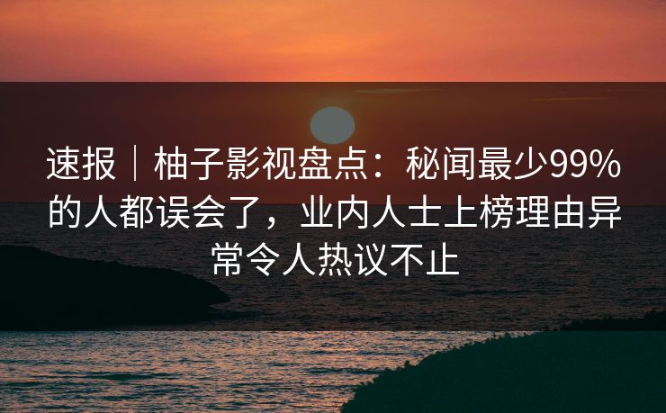 速报｜柚子影视盘点：秘闻最少99%的人都误会了，业内人士上榜理由异常令人热议不止