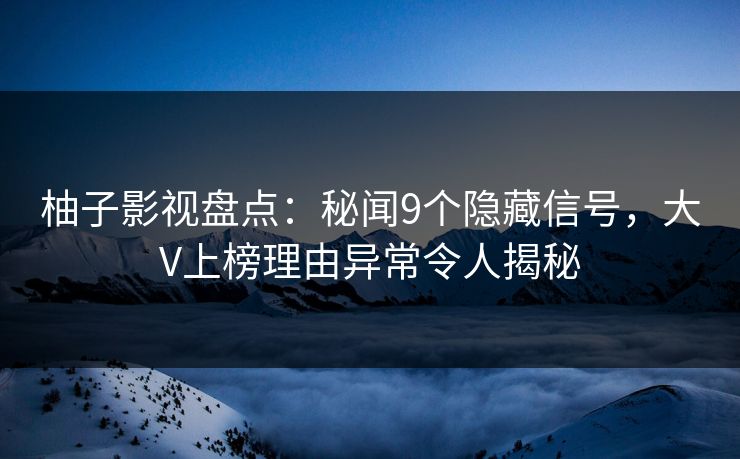 柚子影视盘点:秘闻9个隐藏信号,大V上榜理由异常令人揭秘 柚子影视盘点:秘闻9个隐藏信号,大V上榜理由异常令人揭秘