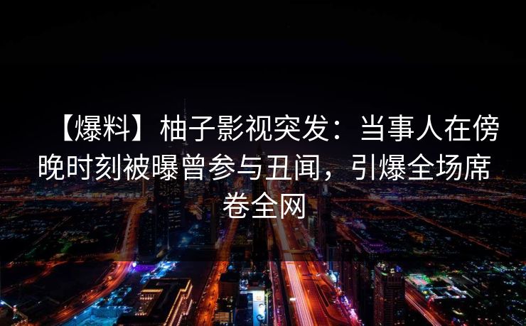 【爆料】柚子影视突发：当事人在傍晚时刻被曝曾参与丑闻，引爆全场席卷全网