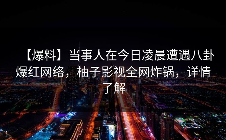 【爆料】当事人在今日凌晨遭遇八卦爆红网络，柚子影视全网炸锅，详情了解