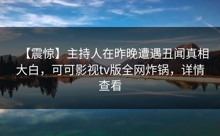 【震惊】主持人在昨晚遭遇丑闻真相大白，可可影视tv版全网炸锅，详情查看
