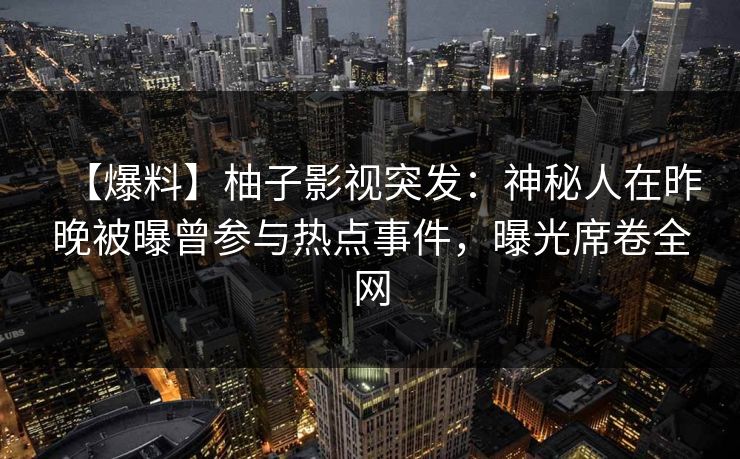 【爆料】柚子影视突发：神秘人在昨晚被曝曾参与热点事件，曝光席卷全网