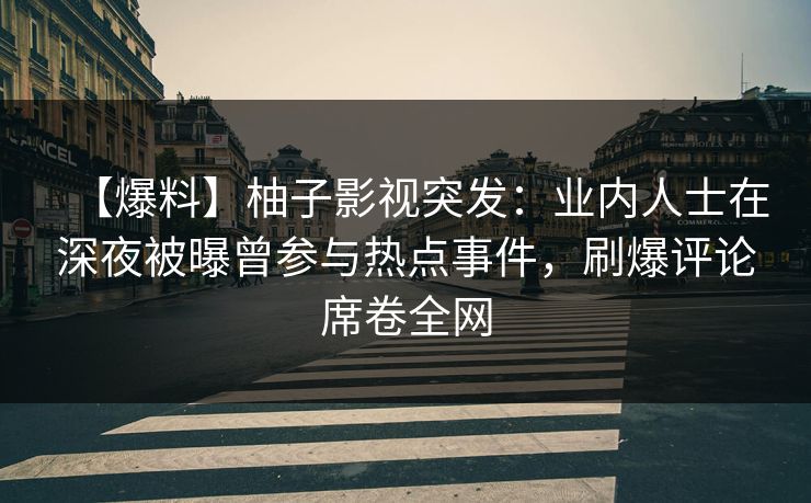 【爆料】柚子影视突发：业内人士在深夜被曝曾参与热点事件，刷爆评论席卷全网