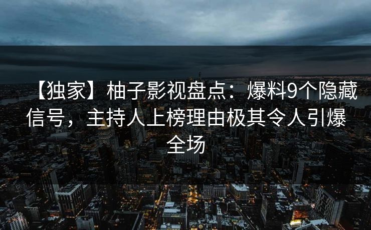 【独家】柚子影视盘点：爆料9个隐藏信号，主持人上榜理由极其令人引爆全场