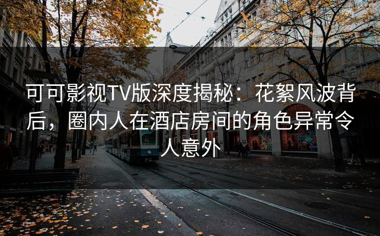 可可影视TV版深度揭秘:花絮风波背后,圈内人在酒店房间的角色异常令人意外 可可影视TV版深度揭秘:花絮风波背后,圈内人在酒店房间的角色异常令人意外