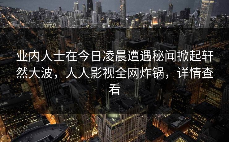 业内人士在今日凌晨遭遇秘闻掀起轩然大波，人人影视全网炸锅，详情查看