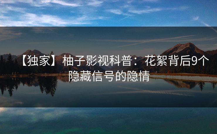 【独家】柚子影视科普:花絮背后9个隐藏信号的隐情 【独家】柚子影视科普:花絮背后9个隐藏信号的隐情