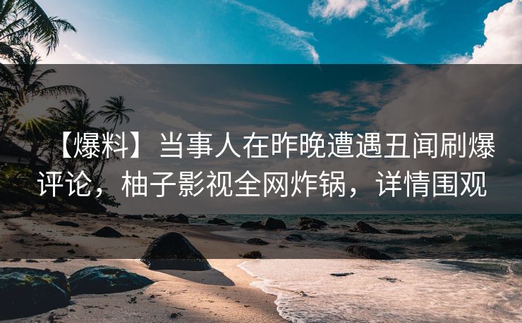 【爆料】当事人在昨晚遭遇丑闻刷爆评论，柚子影视全网炸锅，详情围观