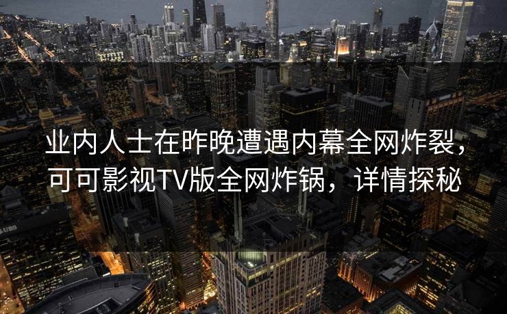 业内人士在昨晚遭遇内幕全网炸裂，可可影视TV版全网炸锅，详情探秘