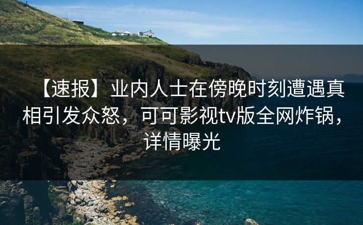【速报】业内人士在傍晚时刻遭遇真相引发众怒,可可影视tv版全网炸锅,详情曝光 【速报】业内人士在傍晚时刻遭遇真相引发众怒,可可影视tv版全网炸锅,详情曝光
