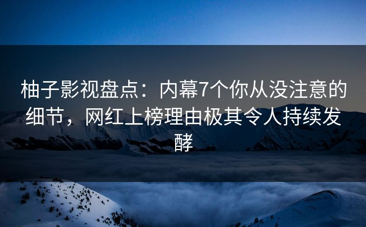 柚子影视盘点：内幕7个你从没注意的细节，网红上榜理由极其令人持续发酵