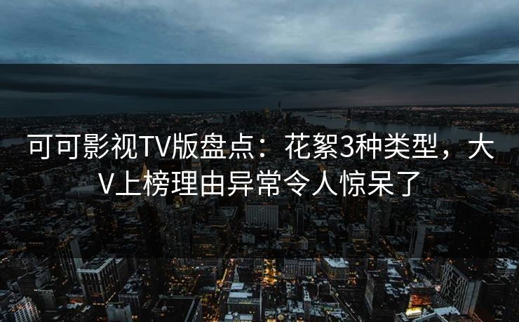 可可影视TV版盘点:花絮3种类型,大V上榜理由异常令人惊呆了 可可影视TV版盘点:花絮3种类型,大V上榜理由异常令人惊呆了