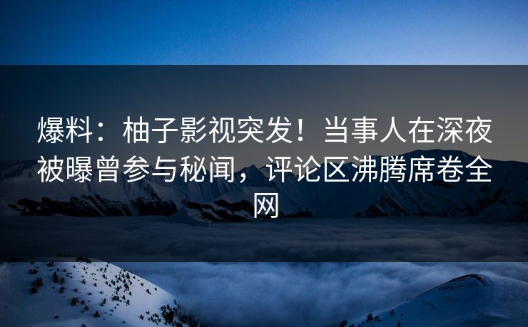 爆料:柚子影视突发!当事人在深夜被曝曾参与秘闻,评论区沸腾席卷全网 爆料:柚子影视突发!当事人在深夜被曝曾参与秘闻,评论区沸腾席卷全网