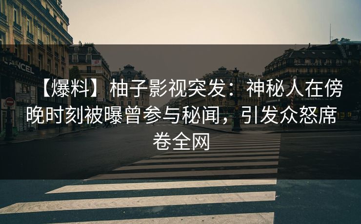 【爆料】柚子影视突发：神秘人在傍晚时刻被曝曾参与秘闻，引发众怒席卷全网