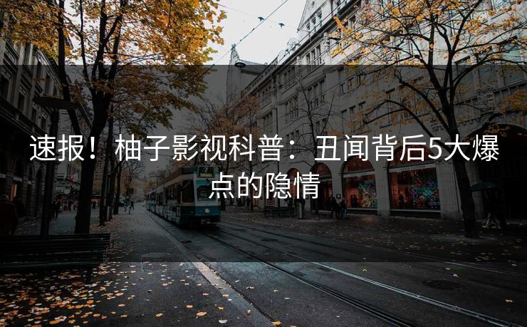 速报！柚子影视科普：丑闻背后5大爆点的隐情