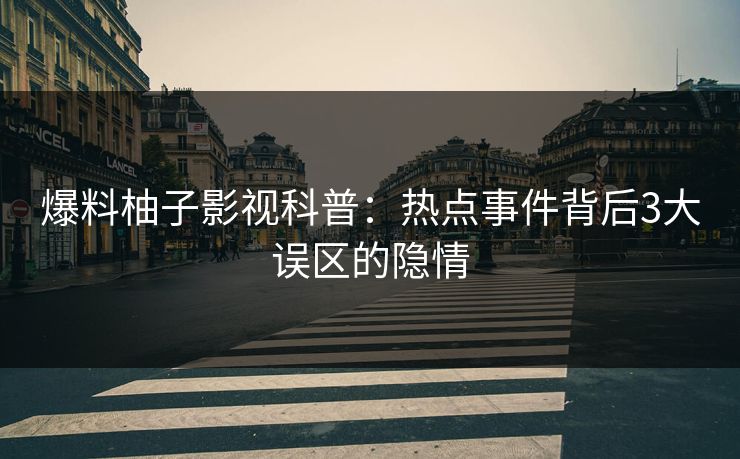 爆料柚子影视科普：热点事件背后3大误区的隐情