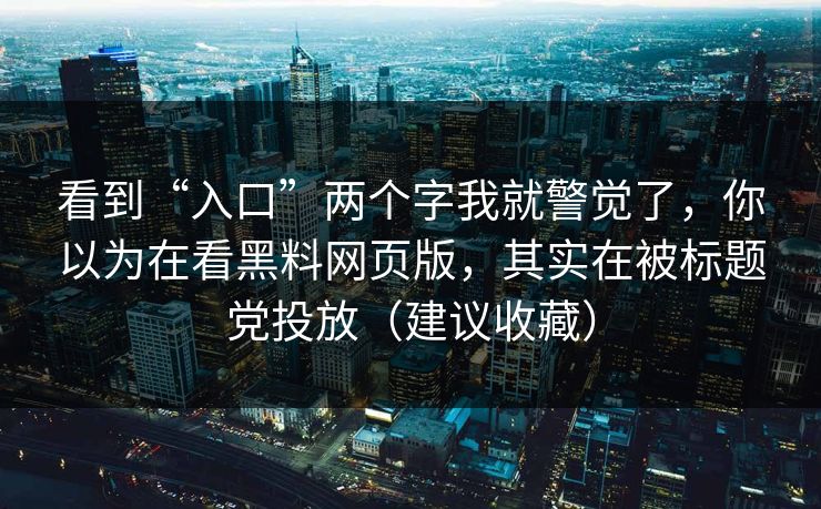 看到“入口”两个字我就警觉了，你以为在看黑料网页版，其实在被标题党投放（建议收藏）