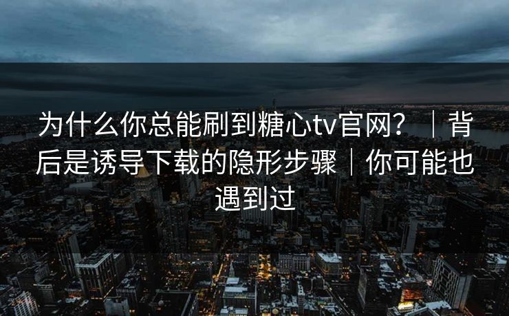 为什么你总能刷到糖心tv官网？｜背后是诱导下载的隐形步骤｜你可能也遇到过