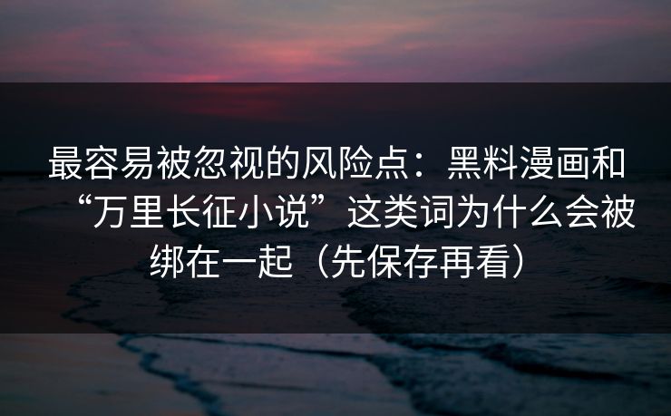 最容易被忽视的风险点：黑料漫画和“万里长征小说”这类词为什么会被绑在一起（先保存再看）
