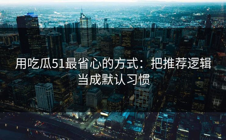 用吃瓜51最省心的方式：把推荐逻辑当成默认习惯