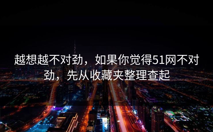 越想越不对劲,如果你觉得51网不对劲,先从收藏夹整理查起 越想越不对劲,如果你觉得51网不对劲,先从收藏夹整理查起