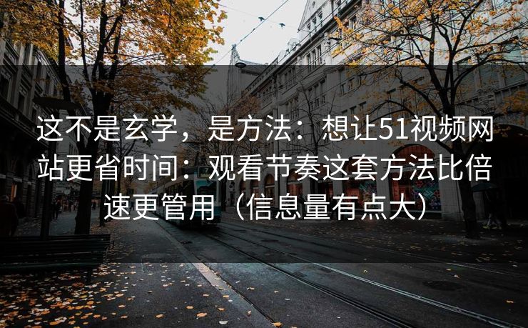 这不是玄学，是方法：想让51视频网站更省时间：观看节奏这套方法比倍速更管用（信息量有点大）