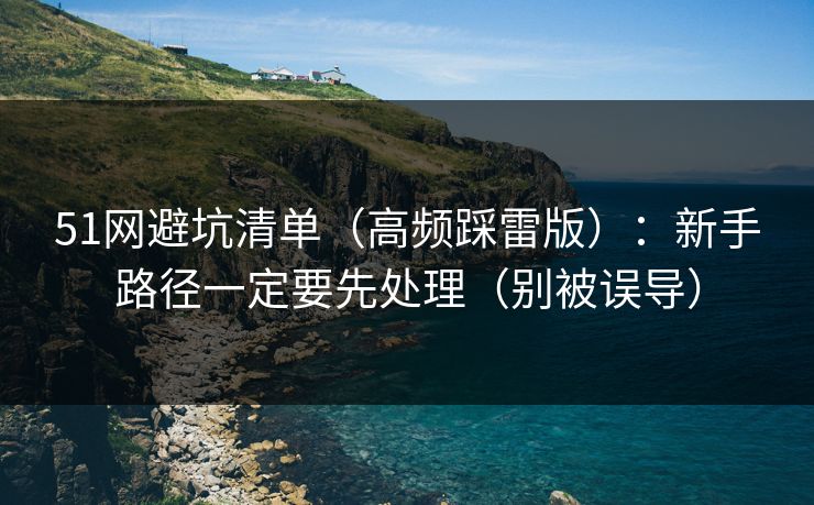 51网避坑清单（高频踩雷版）：新手路径一定要先处理（别被误导）