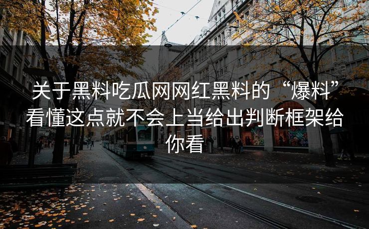 关于黑料吃瓜网网红黑料的“爆料”看懂这点就不会上当给出判断框架给你看 关于黑料吃瓜网网红黑料的“爆料”看懂这点就不会上当给出判断框架给你看