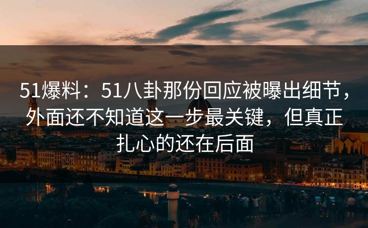 51爆料：51八卦那份回应被曝出细节，外面还不知道这一步最关键，但真正扎心的还在后面