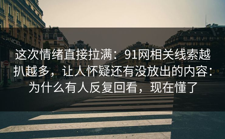 这次情绪直接拉满：91网相关线索越扒越多，让人怀疑还有没放出的内容：为什么有人反复回看，现在懂了