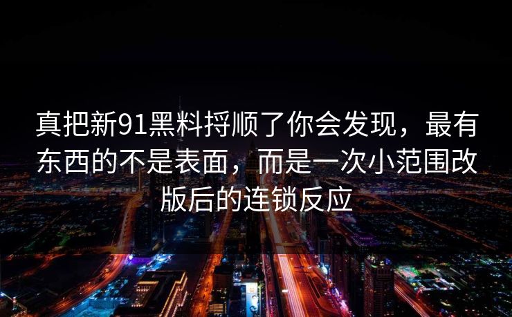 真把新91黑料捋顺了你会发现,最有东西的不是表面,而是一次小范围改版后的连锁反应 真把新91黑料捋顺了你会发现,最有东西的不是表面,而是一次小范围改版后的连锁反应