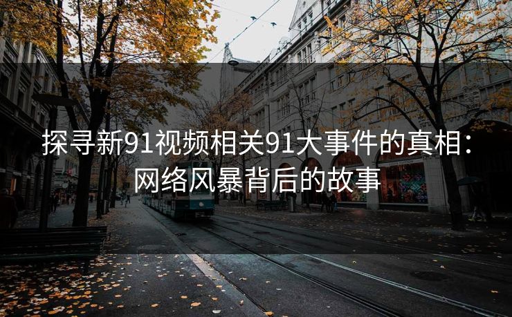 探寻新91视频相关91大事件的真相：网络风暴背后的故事
